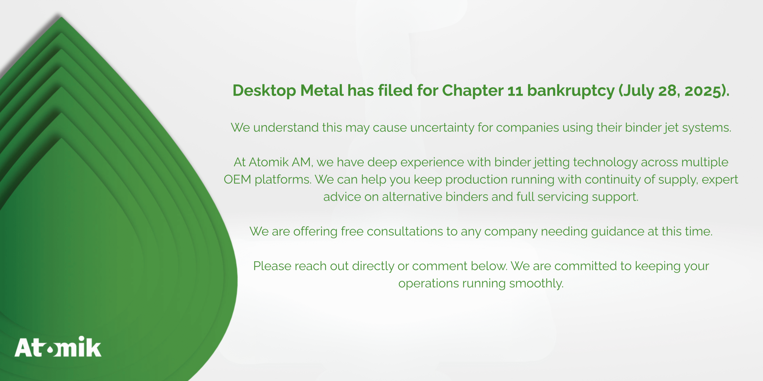 Desktop Metal has filed for Chapter 11 bankruptcy (July 28, 2025). We understand this may cause uncertainty for companies using their binder jet systems. At Atomik AM, we have deep experience with (1)